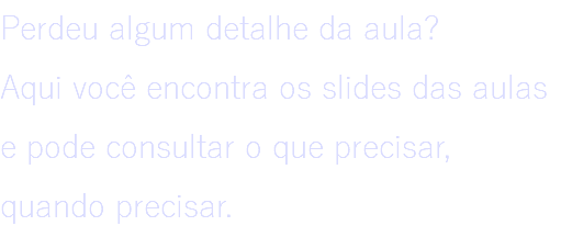 Perdeu algum detalhe da aula? Aqui você encontra os slides das aulas e pode consultar o que precisar, quando precisar.