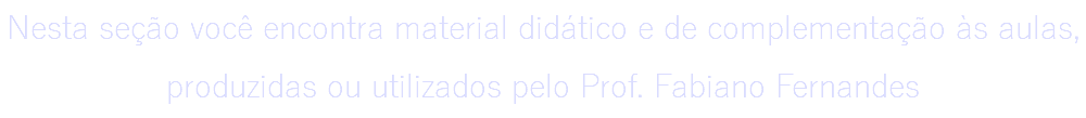 Nesta seção você encontra material didático e de complementação às aulas, produzidas ou utilizados pelo Prof. Fabiano Fernandes