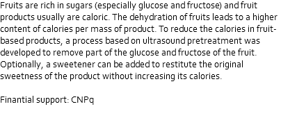 Fruits are rich in sugars (especially glucose and fructose) and fruit products usually are caloric. The dehydration of fruits leads to a higher content of calories per mass of product. To reduce the calories in fruit-based products, a process based on ultrasound pretreatment was developed to remove part of the glucose and fructose of the fruit. Optionally, a sweetener can be added to restitute the original sweetness of the product without increasing its calories. Finantial support: CNPq 